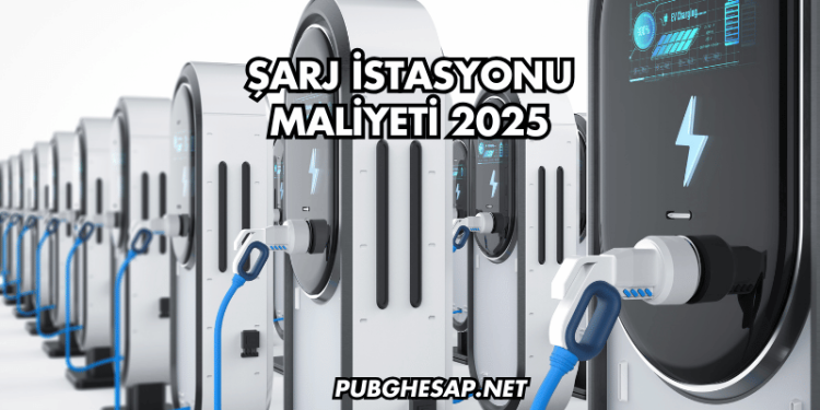 Şarj İstasyonu Maliyeti 2025