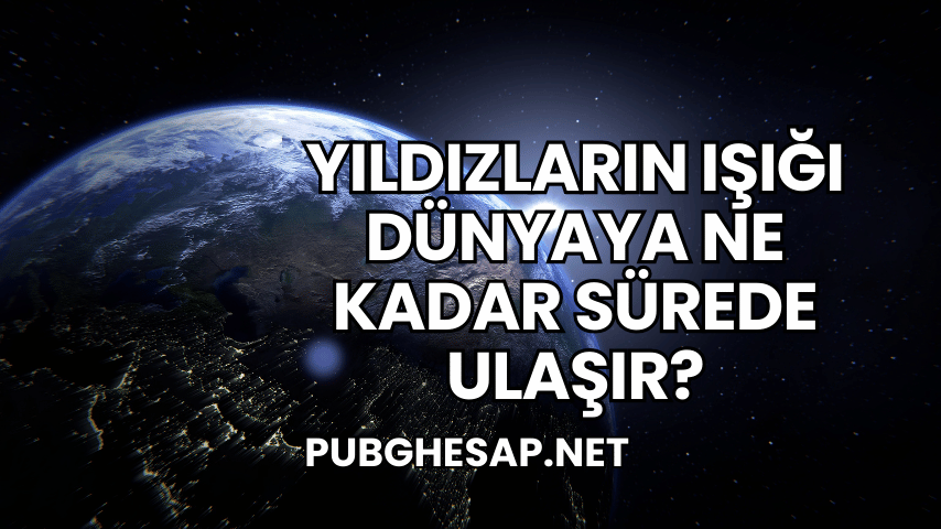 Yıldızların Işığı Dünyaya Ne Kadar Sürede Ulaşır?
