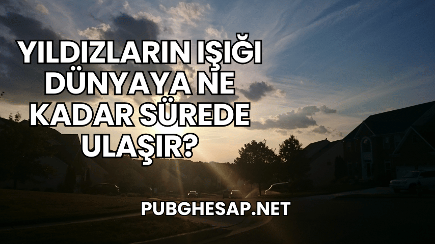 Yıldızların Işığı Dünyaya Ne Kadar Sürede Ulaşır?
