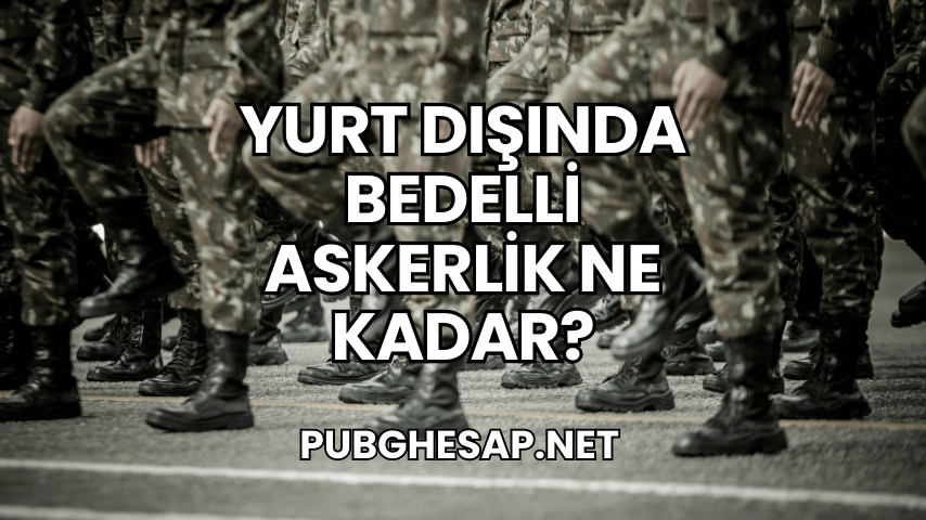 Yurt Dışında Bedelli Askerlik Ne Kadar?