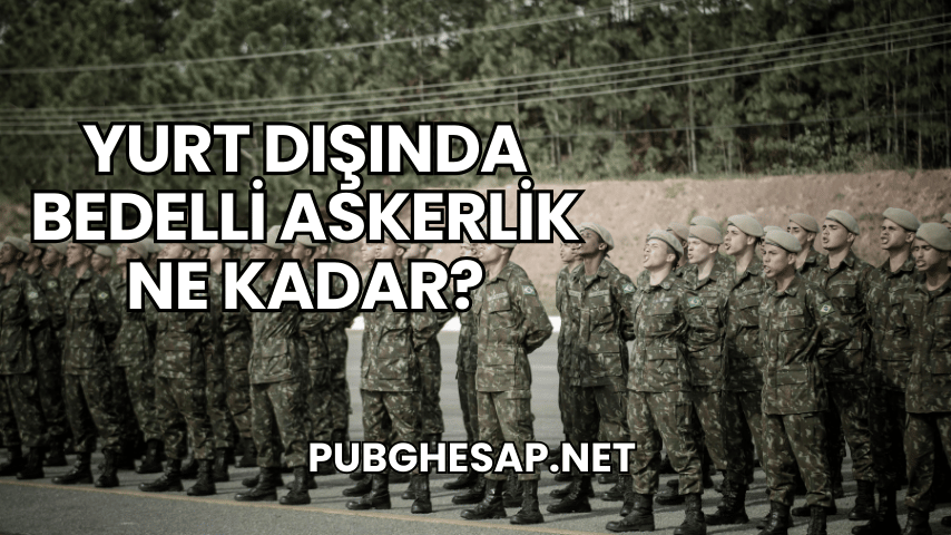Yurt Dışında Bedelli Askerlik Ne Kadar?